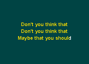 Don't you think that
Don't you think that

Maybe that you should
