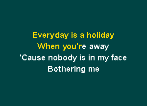 Everyday is a holiday
When you're away

'Cause nobody is in my face
Bothering me