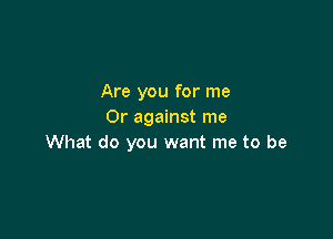 Are you for me
Or against me

What do you want me to be