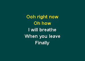 Ooh right now
Oh how
I will breathe

When you leave
Finally