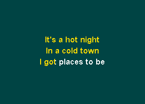 It's a hot night
In a cold town

I got pIaces to be