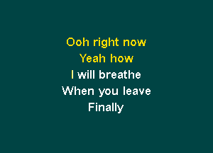 Ooh right now
Yeah how
I will breathe

When you leave
Finally