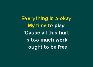 Everything is a-okay
My time to play
'Cause all this hurt

ls too much work
I ought to be free