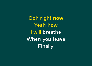 Ooh right now
Yeah how
I will breathe

When you leave
Finally