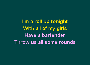 I'm a roll up tonight
With all of my girls

Have a bartender
Throw us all some rounds