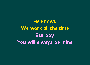 He knows
We work all the time

But boy
You will always be mine