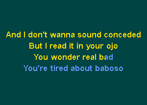 And I don't wanna sound conceded
But I read it in your ojo

You wonder real bad
You're tired about baboso