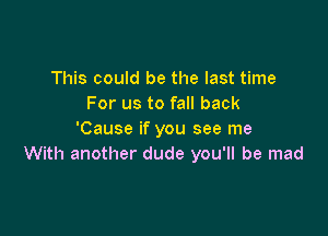 This could be the last time
For us to fall back

'Cause if you see me
With another dude you'll be mad