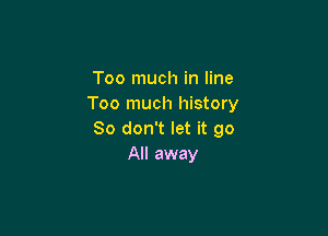 Too much in line
Too much history

So don't let it go
All away