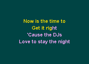 Now is the time to
Get it right

'Cause the DJs
Love to stay the night