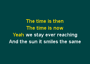 The time is then
The time is now

Yeah we stay ever reaching
And the sun it smiles the same