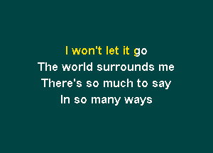 I won't let it go
The world surrounds me

There's so much to say
In so many ways