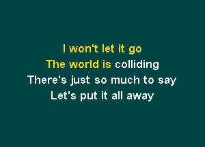 I won't let it go
The world is colliding

There's just so much to say
Let's put it all away