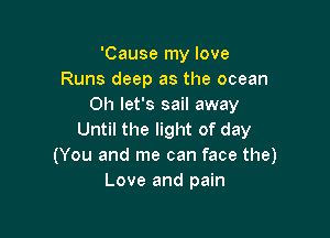 'Cause my love
Runs deep as the ocean
0h let's sail away

Until the light of day
(You and me can face the)
Love and pain