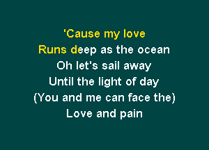 'Cause my love
Runs deep as the ocean
0h let's sail away

Until the light of day
(You and me can face the)
Love and pain