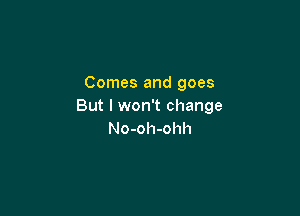 Comes and goes
But I won't change

No-oh-ohh