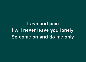 Love and pain
I will never leave you lonely

So come on and do me only