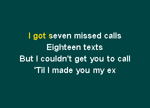 I got seven missed calls
Eighteen texts

But I couldn't get you to call
'Til I made you my ex