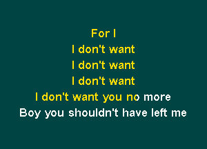 For I
I don't want
I don't want

I don't want
I don't want you no more
Boy you shouldn't have left me