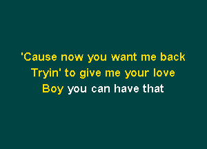 'Cause now you want me back
Tryin' to give me your love

Boy you can have that