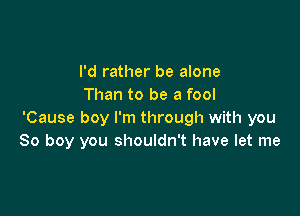 I'd rather be alone
Than to be a fool

'Cause boy I'm through with you
So boy you shouldn't have let me