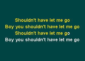 Shouldn't have let me go
Boy you shouldn't have let me go

Shouldn't have let me go
Boy you shouldn't have let me go