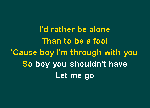 I'd rather be alone
Than to be a fool
'Cause boy I'm through with you

So boy you shouldn't have
Let me go