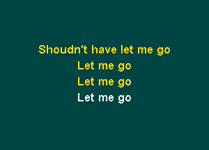 Shoudn't have let me go
Let me go

Let me go
Let me go