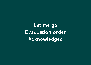 Let me go

Evacuation order
Acknowledged