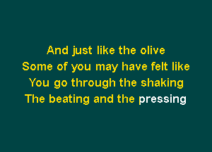 And just like the olive
Some of you may have felt like

You go through the shaking
The beating and the pressing