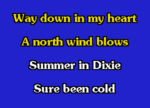 Way down in my heart
A north wind blows
Summer in Dixie

Sure been cold