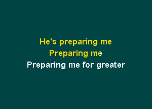 He's preparing me
Preparing me

Preparing me for greater