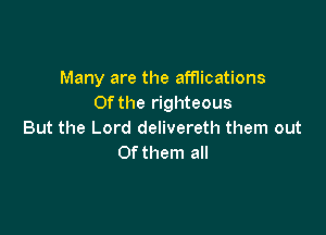 Many are the afflications
0fthe righteous

But the Lord delivereth them out
Of them all