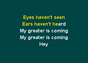 Eyes haven't seen
Ears haven't heard
My greater is coming

My greater is coming
Hey