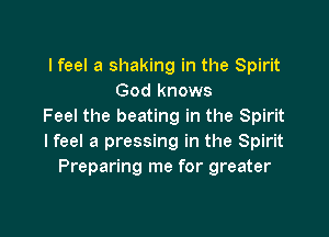 lfeel a shaking in the Spirit
God knows
Feel the beating in the Spirit

I feel a pressing in the Spirit
Preparing me for greater