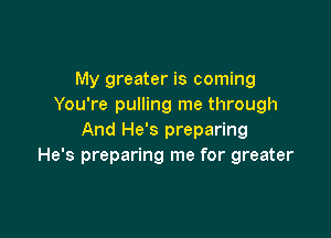 My greater is coming
You're pulling me through

And He's preparing
He's preparing me for greater
