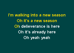 I'm walking into a new season
Oh it's a new season

on delieverance is here
Oh it's already here
Oh yeah yeah