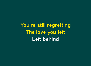 You're still regretting
The love you left

Left behind