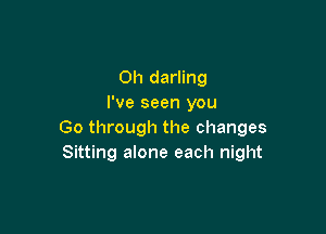 Oh darling
I've seen you

Go through the changes
Sitting alone each night