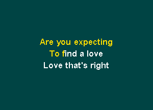 Are you expecting
To find a love

Love that's right