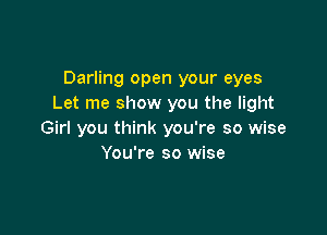 Darling open your eyes
Let me show you the light

Girl you think you're so wise
You're so wise