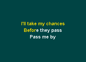 I'll take my chances
Before they pass

Pass me by