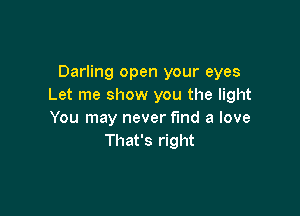 Darling open your eyes
Let me show you the light

You may never find a love
That's right