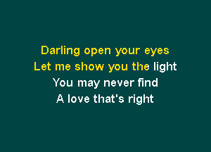 Darling open your eyes
Let me show you the light

You may never fund
A love that's right