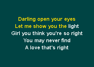 Darling open your eyes
Let me show you the light

Girl you think you're so right
You may never find
A love that's right