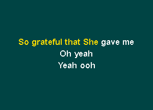 So grateful that She gave me
Oh yeah

Yeah ooh