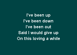 I've been up
I've been down
I've been out

Said I would give up
On this loving a while