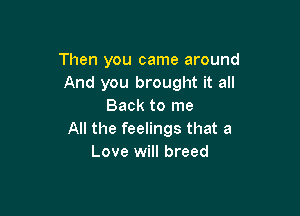 Then you came around
And you brought it all
Back to me

All the feelings that a
Love will breed