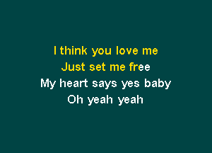 lthink you love me
Just set me free

My heart says yes baby
Oh yeah yeah