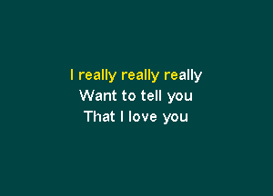 I really really really
Want to tell you

That I love you